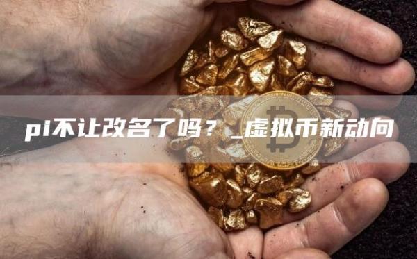 pi不让改名了吗？_虚拟币新动向